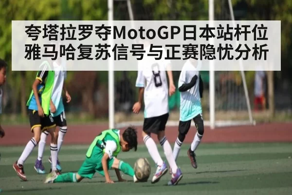 夸塔拉罗夺MotoGP日本站杆位 雅马哈复苏信号与正赛隐忧分析