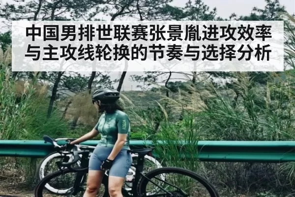 中国男排世联赛张景胤进攻效率与主攻线轮换的节奏与选择分析