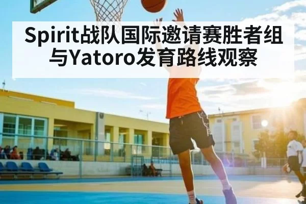 Spirit战队国际邀请赛胜者组与Yatoro发育路线观察